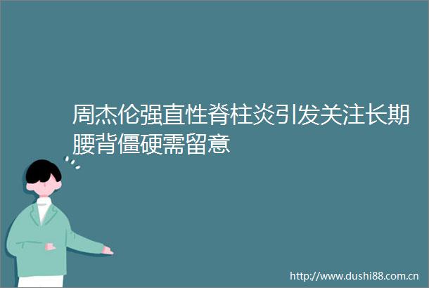 周杰伦强直性脊柱炎引发关注长期腰背僵硬需留意