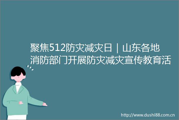 聚焦512防灾减灾日｜山东各地消防部门开展防灾减灾宣传教育活动
