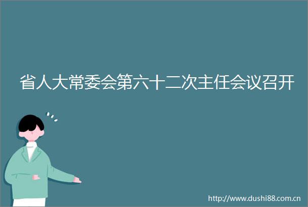 省人大常委会第六十二次主任会议召开