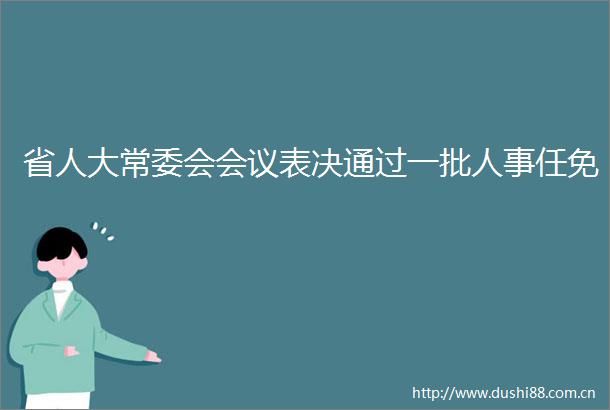 省人大常委会会议表决通过一批人事任免