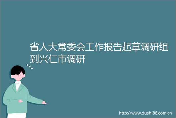 省人大常委会工作报告起草调研组到兴仁市调研