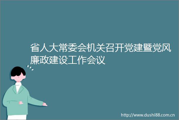 省人大常委会机关召开党建暨党风廉政建设工作会议