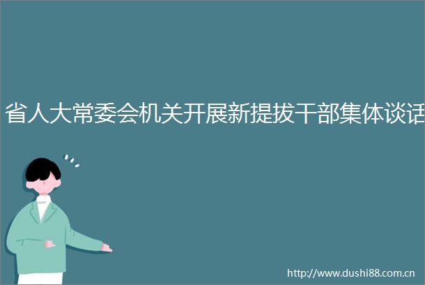 省人大常委会机关开展新提拔集体谈话