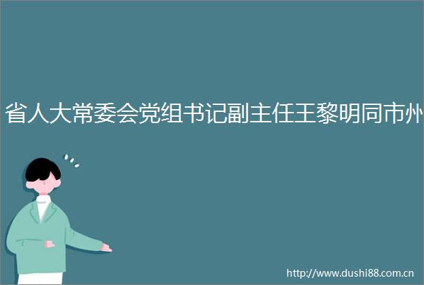 省人大常委会党组书记副主任王黎明同市州