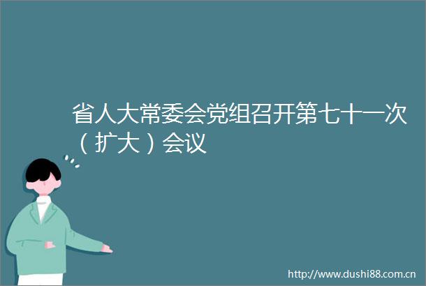 省人大常委会党组召开第七十一次（扩大）会议