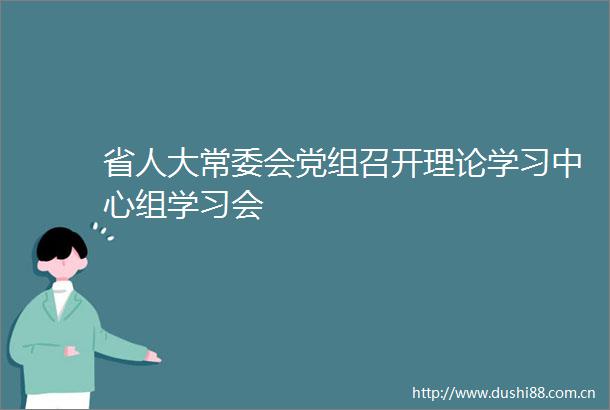 省人大常委会党组召开理论学习中心组学习会