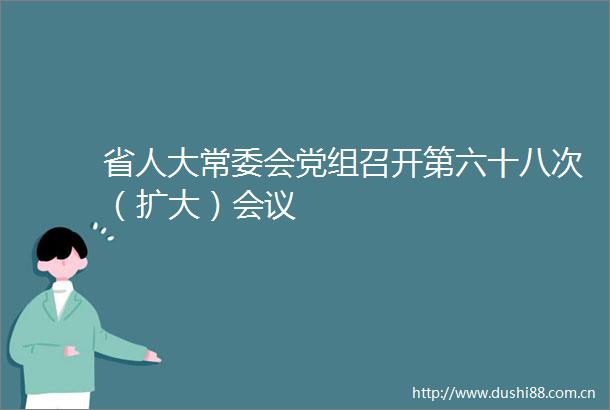 省人大常委会党组召开第六十八次（扩大）会议
