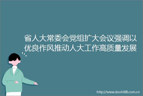 省人大常委会党组扩大会议强调以优良作风推动人大工作高质量发展