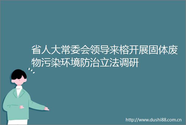 省人大常委会来榕开展固体废物污染环境防治立法调研