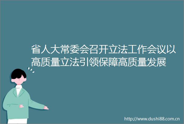 省人大常委会召开立法工作会议以高质量立法引领保障高质量发展