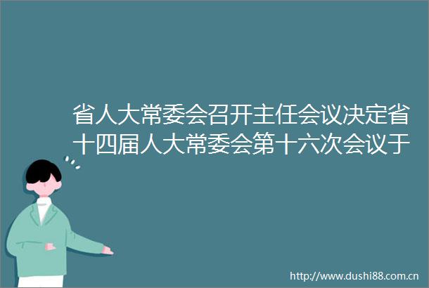 省人大常委会召开主任会议决定省十四届人大常委会第十六次会议于3月25日至26日在汉召开