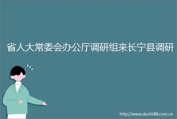 省人大常委会办公厅调研组来长宁县调研