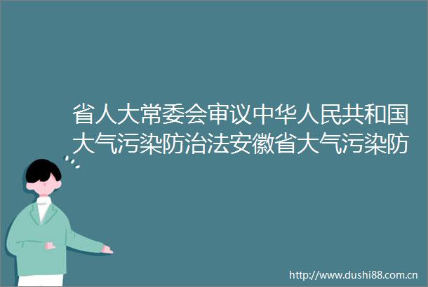 省人大常委会审议中华共和国大气污染防治法安徽省大气污染防治条例检查情况报告的意见