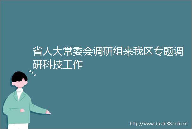 省人大常委会调研组来我区专题调研科技工作