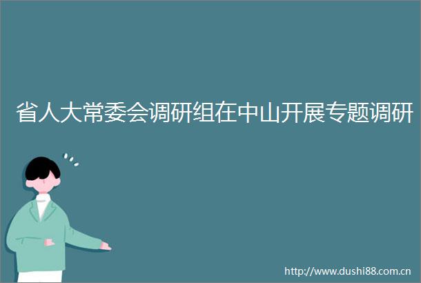 省人大常委会调研组在中山开展专题调研