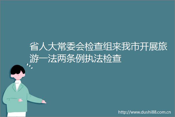 省人大常委会检查组来我市开展旅游一法两条例检查