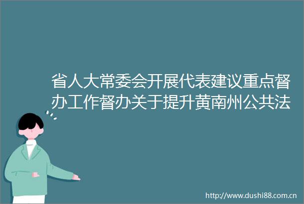 省人大常委会开展代表建议重点督办工作督办关于提升黄南州公共服务水平的建议办理情况