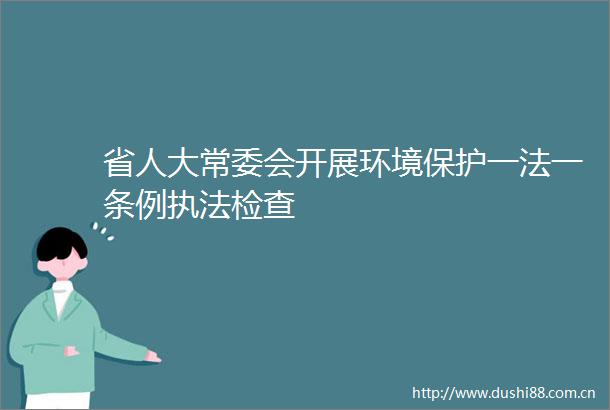 省人大常委会开展环境保护一法一条例检查