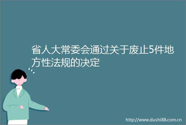 省人大常委会通过关于废止5件地方性法规的决定