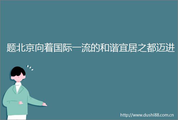 题北京向着国际一流的和谐宜居之都迈进