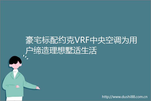 豪宅标配约克VRF中央空调为用户缔造理想墅适生活