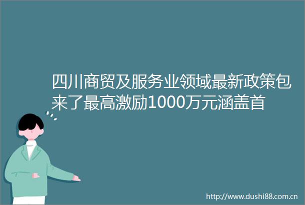 四川商贸及服务业领域最新政策包来了最高激励1000万元涵盖首发经济二手车销售等六方面