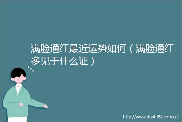 满脸通红最近运势如何（满脸通红多见于什么证）