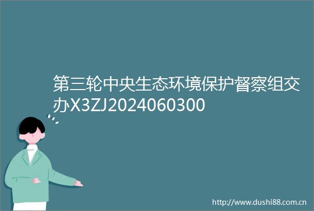 第三轮中央生态环境保护督察组交办X3ZJ202406030094号件销号公示