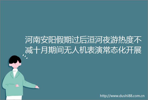 河南安阳假期过后洹河夜游热度不减十月期间无人机表演常态化开展