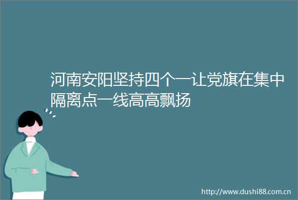 河南安阳坚持四个一让党旗在集中隔离点一线高高飘扬