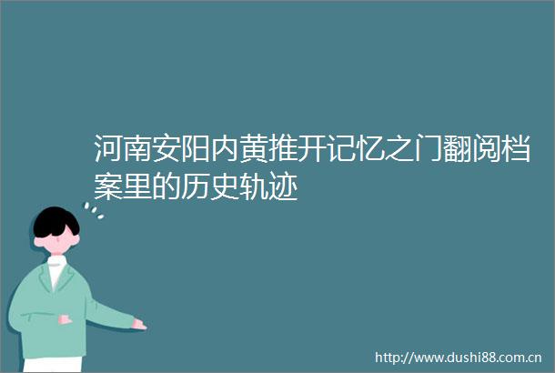 河南安阳内黄推开记忆之门翻阅档案里的历史轨迹