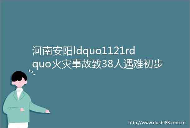 河南安阳ldquo1121rdquo火灾事故致38人遇难初步判定企业人员操作电焊引发火灾