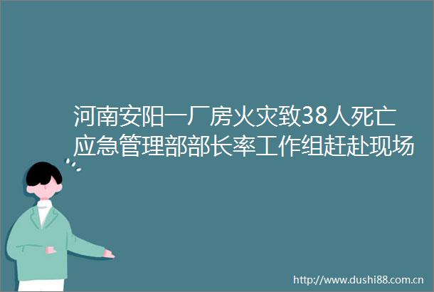 河南安阳一厂房火灾致38人死亡应急管理部部长率工作组赶赴现场