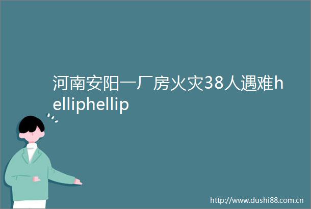 河南安阳一厂房火灾38人遇难helliphellip