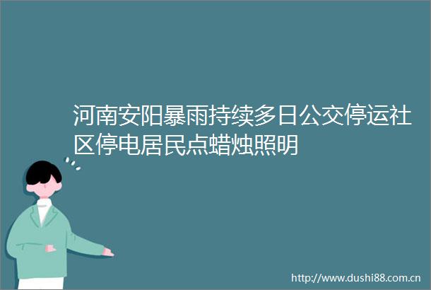 河南安阳暴雨持续多日公交停运社区停电居民点蜡烛照明
