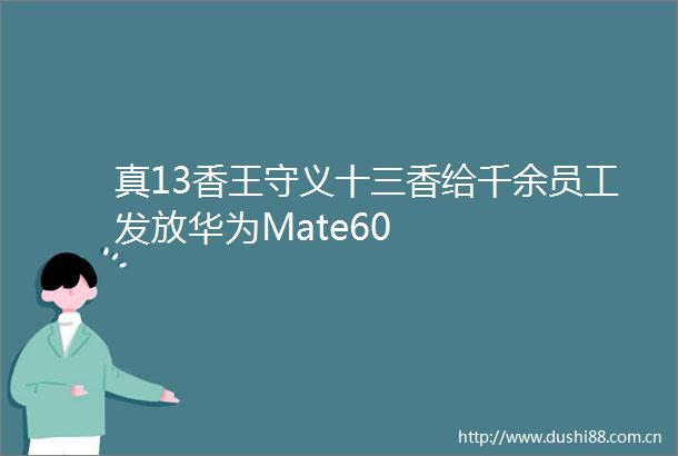 真13香王守义十三香给千余员工发放华为Mate60