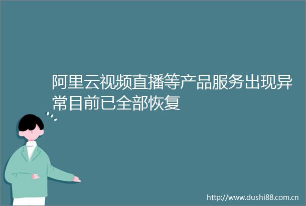 阿里云视频直播等产品服务出现异常目前已全部恢复