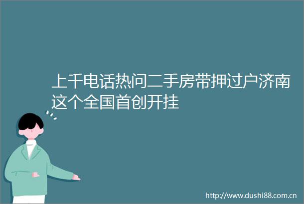 上千电话热问二手房带押过户济南这个全国首创开挂
