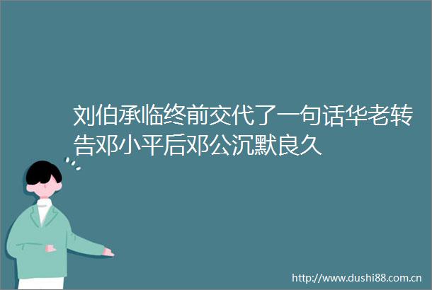 刘伯承临终前交代了一句话华老转告邓小平后邓公沉默良久