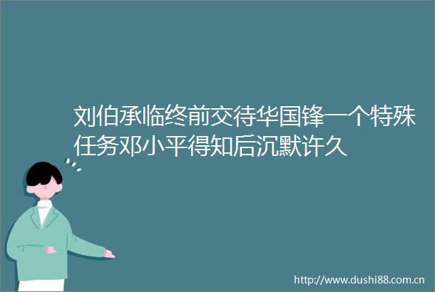 刘伯承临终前交待华国锋一个特殊任务邓小平得知后沉默许久