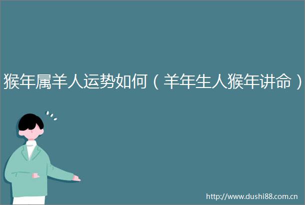 猴年属羊人运势如何（羊年生人猴年讲命）