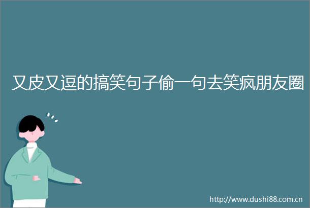 又皮又逗的搞笑句子偷一句去笑疯朋友圈