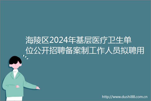 海陵区2024年基层医疗卫生单位公开招聘备案制工作人员拟聘用人员公示（一）