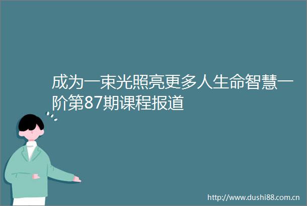成为一束光照亮更多人生命智慧一阶第87期课程报道