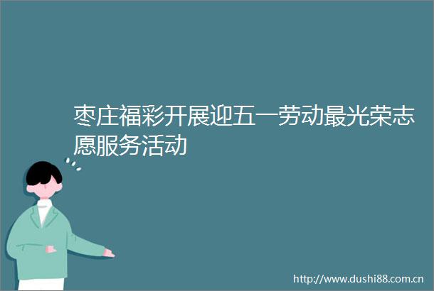 枣庄福彩开展迎五一劳动最光荣志愿服务活动