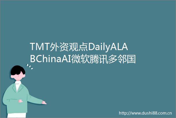 TMT外资观点DailyALABChinaAI微软腾讯多邻国