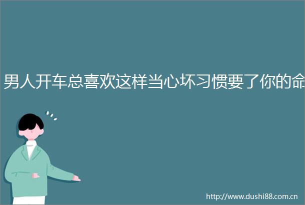 男人开车总喜欢这样当心坏习惯要了你的命