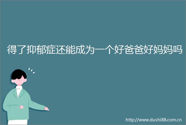 得了抑郁症还能成为一个好爸爸好妈妈吗