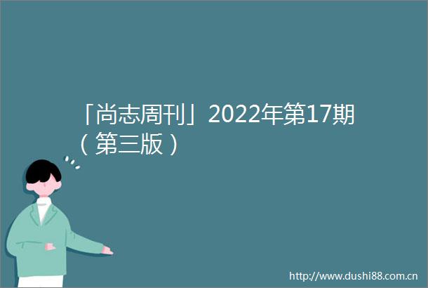 「尚志周刊」2022年第17期（第三版）