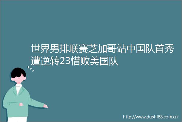 世界男排联赛芝加哥站队首秀遭逆转23惜败美国队